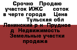 Срочно!!!Продаю участок ИЖС, 12 соток в черте города. › Цена ­ 590 000 - Тульская обл., Ленинский р-н, Прудное д. Недвижимость » Земельные участки продажа   